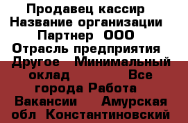 Продавец-кассир › Название организации ­ Партнер, ООО › Отрасль предприятия ­ Другое › Минимальный оклад ­ 46 000 - Все города Работа » Вакансии   . Амурская обл.,Константиновский р-н